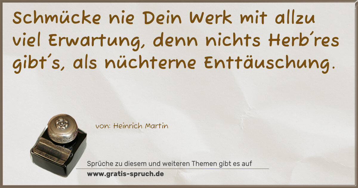 Spruchbild: Schmücke nie Dein Werk mit allzu viel Erwartung, denn nichts Herb'res gibt's, als nüchtern …