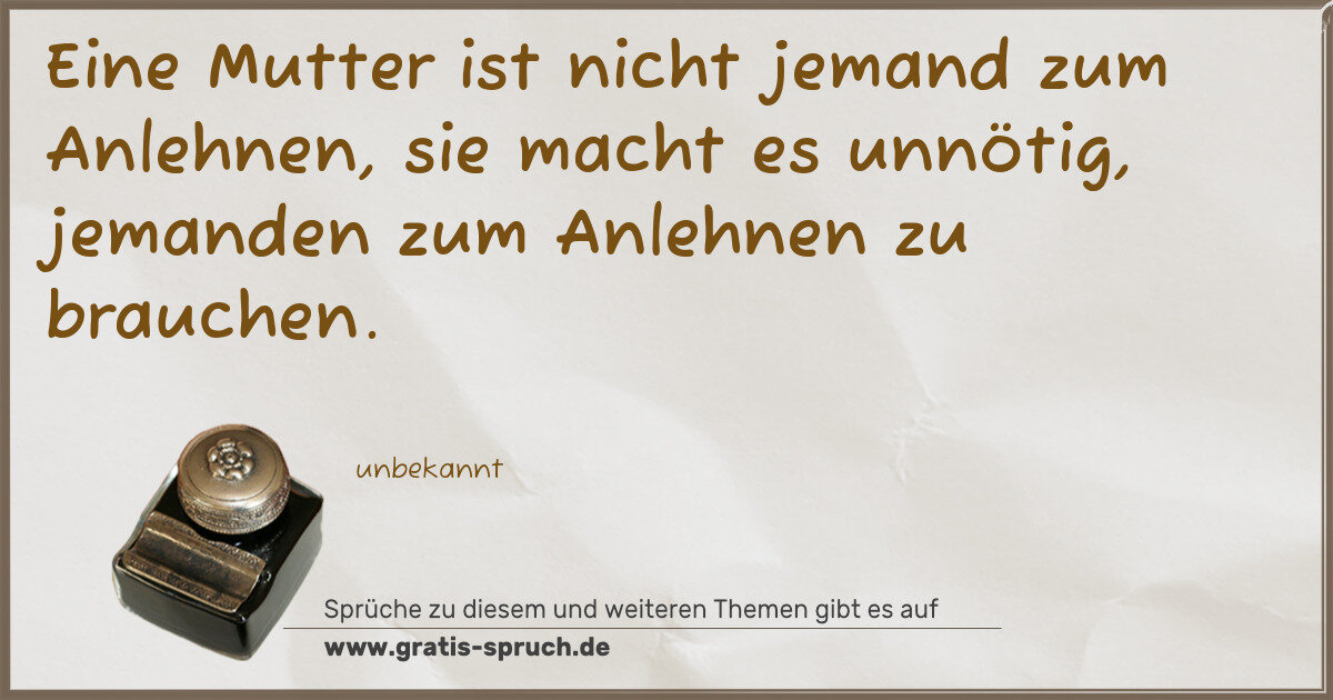 Spruchbild: Eine Mutter ist nicht jemand zum Anlehnen, sie macht es unnötig, jemanden zum Anlehnen zu …