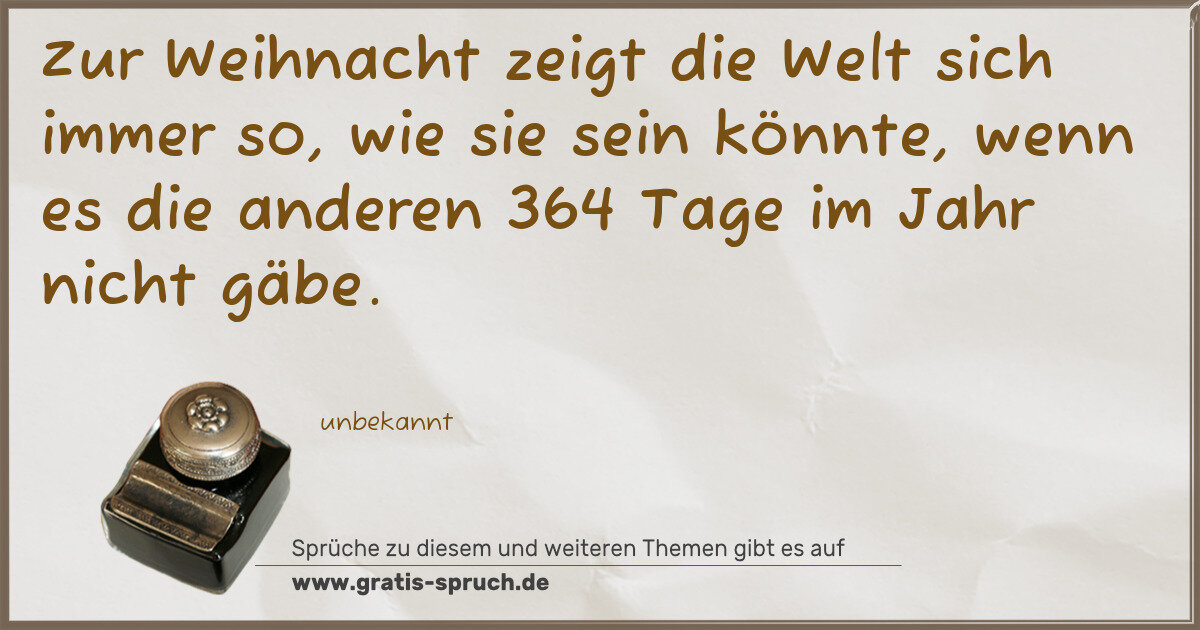 Spruchbild: Zur Weihnacht zeigt die Welt sich immer so, wie sie sein könnte, wenn es die anderen 364 …