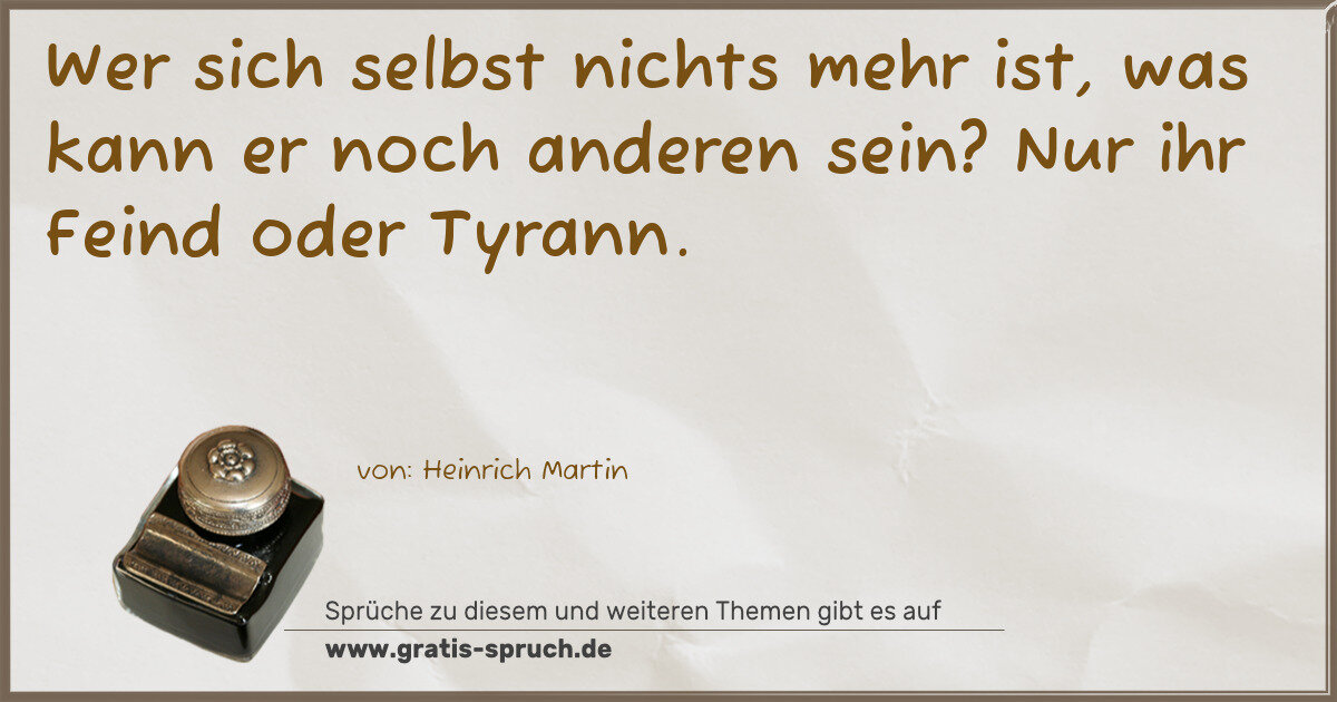 Spruchbild: Wer sich selbst nichts mehr ist, was kann er noch anderen sein? Nur ihr Feind oder Tyran …