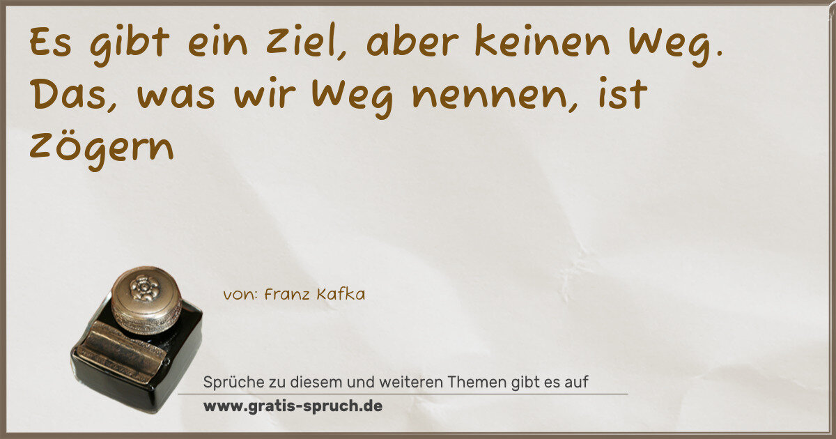 Spruchbild: Es gibt ein Ziel, aber keinen Weg. Das, was wir Weg nennen, ist Zögern