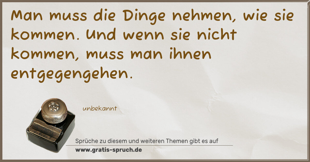 Spruchbild: Man muss die Dinge nehmen, wie sie kommen. Und wenn sie nicht kommen, muss man ihnen entg …