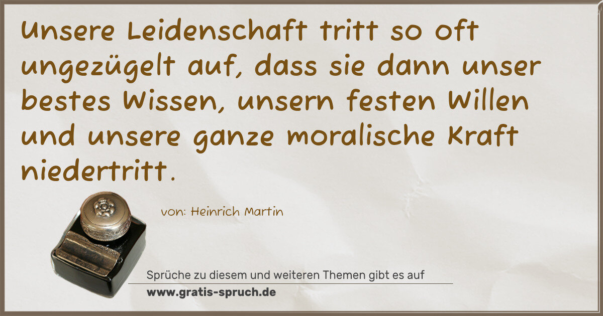 Spruchbild: Unsere Leidenschaft tritt so oft ungezügelt auf, dass sie dann unser bestes Wissen, unser …