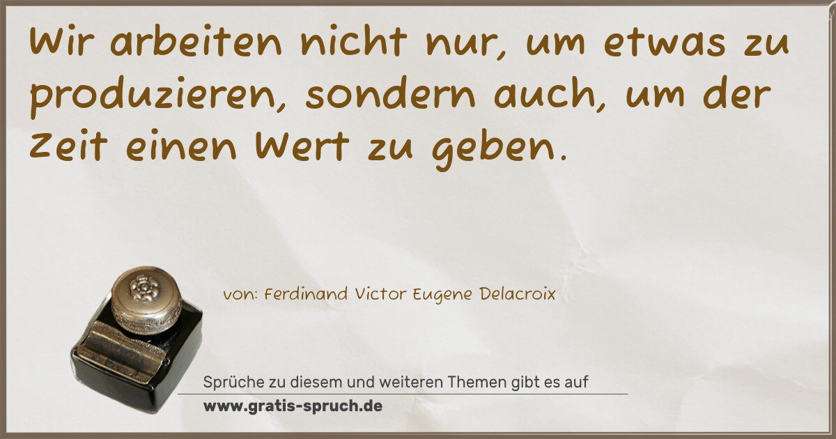 Spruchbild: Wir arbeiten nicht nur, um etwas zu produzieren, sondern auch, um der Zeit einen Wert zu …