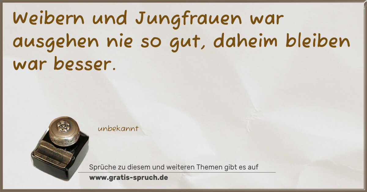 Spruchbild: Weibern und Jungfrauen war ausgehen nie so gut, daheim bleiben war besser.
