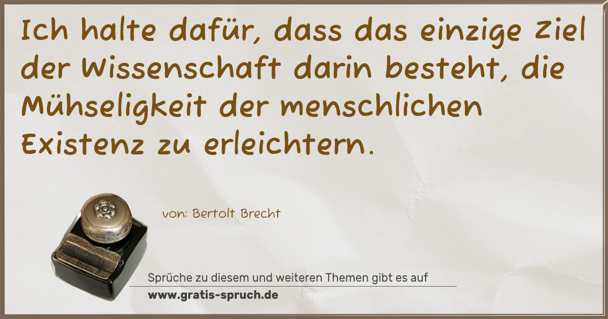 Spruchbild: Ich halte dafür, dass das einzige Ziel der Wissenschaft darin besteht, die Mühseligkeit de …