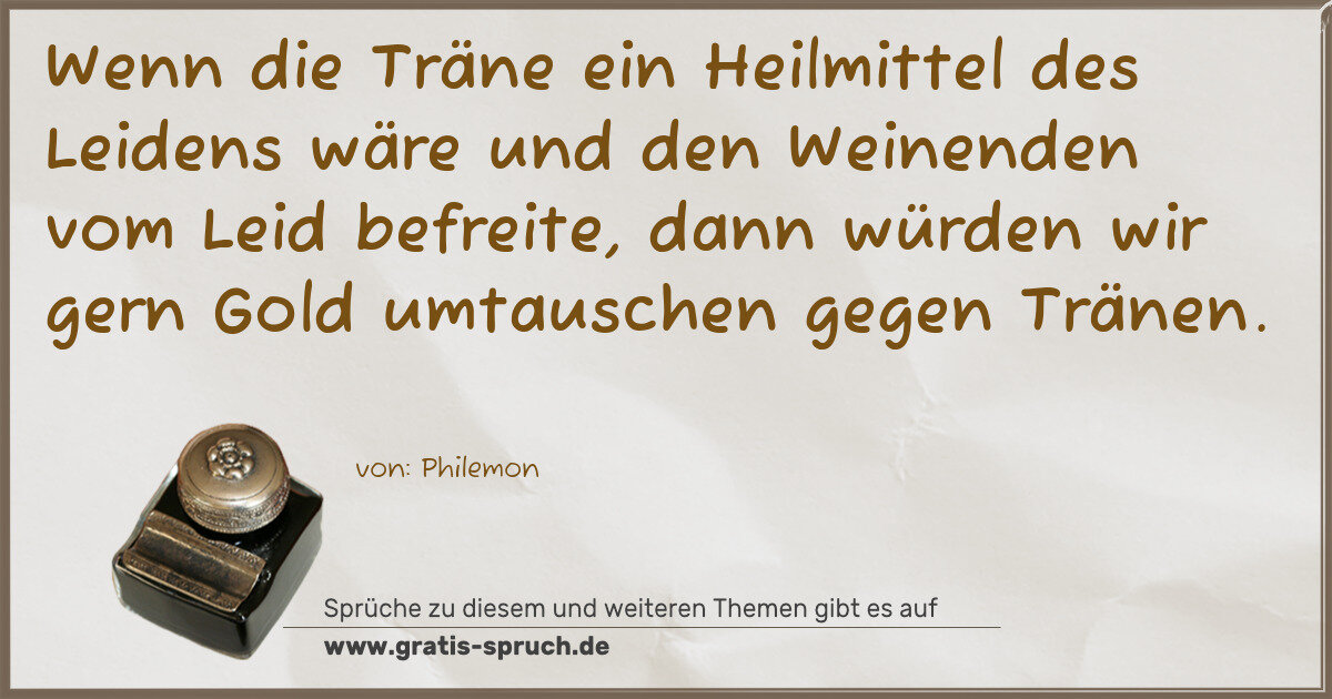 Spruchbild: Wenn die Träne ein Heilmittel des Leidens wäre und den Weinenden vom Leid befreite, dann …