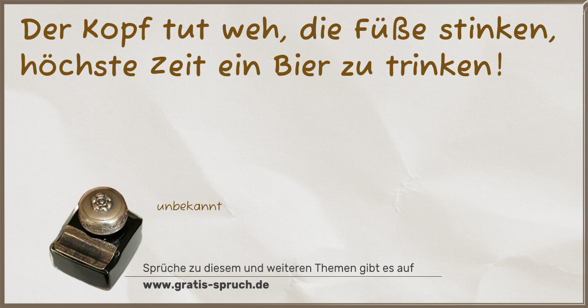 Spruchbild: Der Kopf tut weh, die Füße stinken, höchste Zeit ein Bier zu trinken!