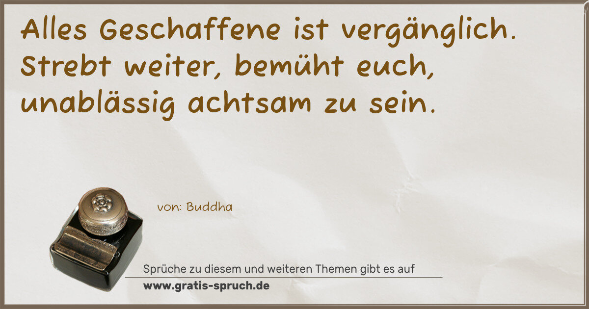 Spruchbild: Alles Geschaffene ist vergänglich. Strebt weiter, bemüht euch, unablässig achtsam zu sein.