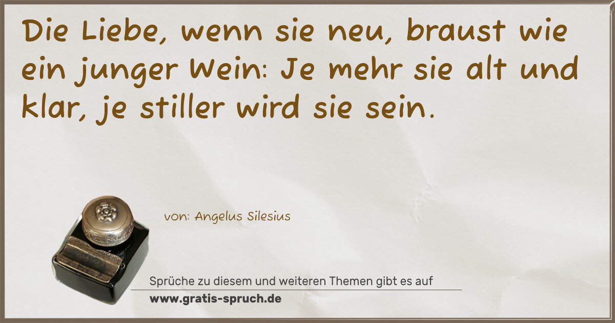 Spruchbild: Die Liebe, wenn sie neu, braust wie ein junger Wein: Je mehr sie alt und klar, je stiller …