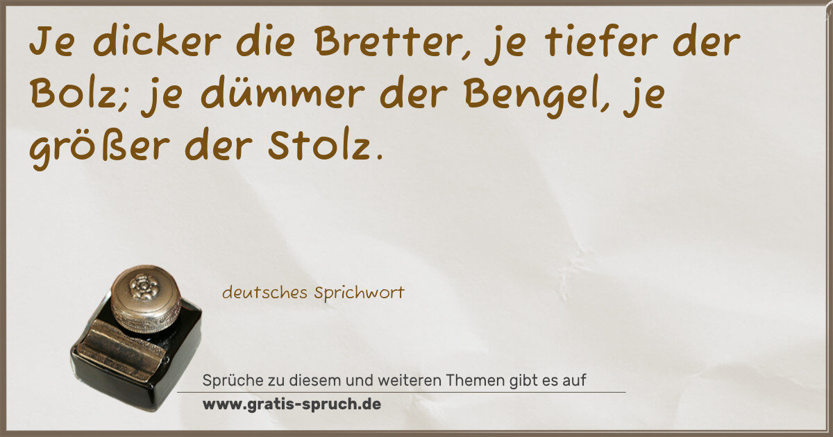 Spruchbild: Je dicker die Bretter, je tiefer der Bolz; je dümmer der Bengel, je größer der Stolz.