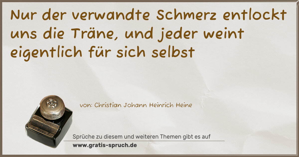 Spruchbild: Nur der verwandte Schmerz entlockt uns die Träne, und jeder weint eigentlich für sich selb …