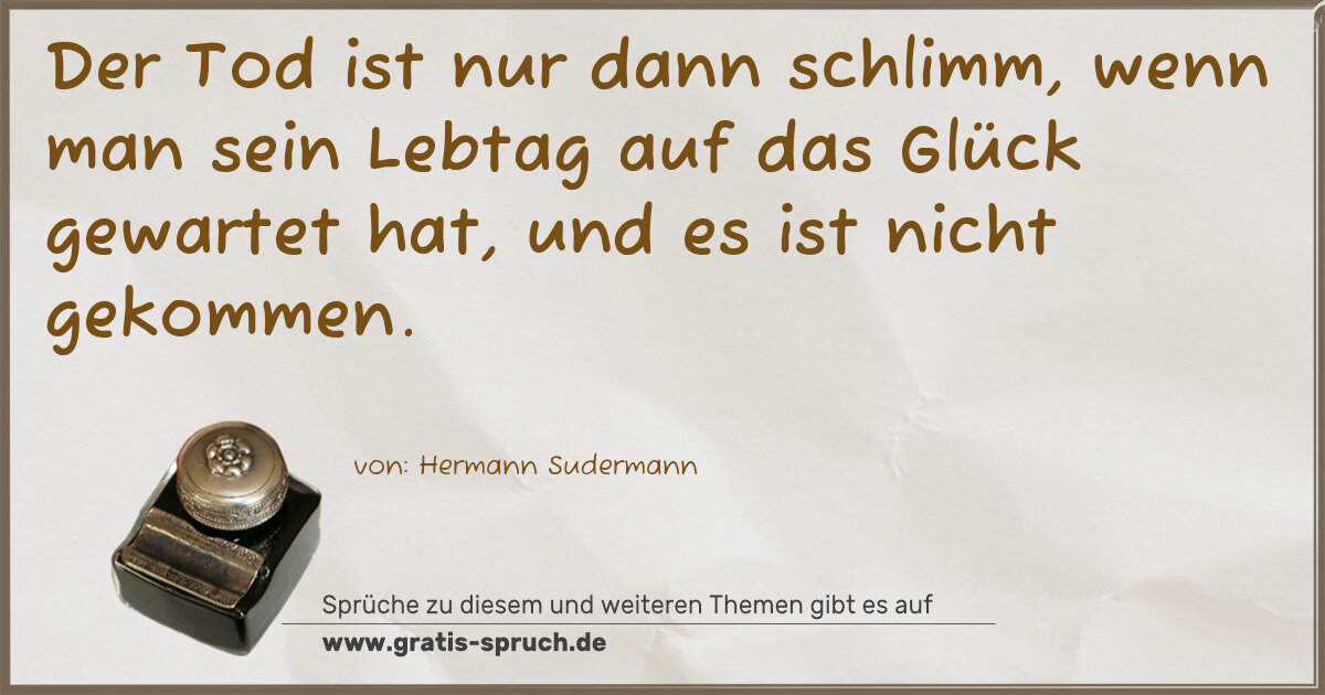 Spruchbild: Der Tod ist nur dann schlimm, wenn man sein Lebtag auf das Glück gewartet hat, und es is …