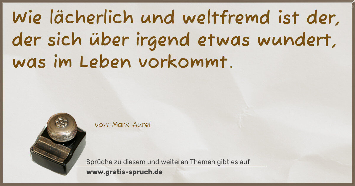 Spruchbild: Wie lächerlich und weltfremd ist der, der sich über irgend etwas wundert, was im Leben vo …
