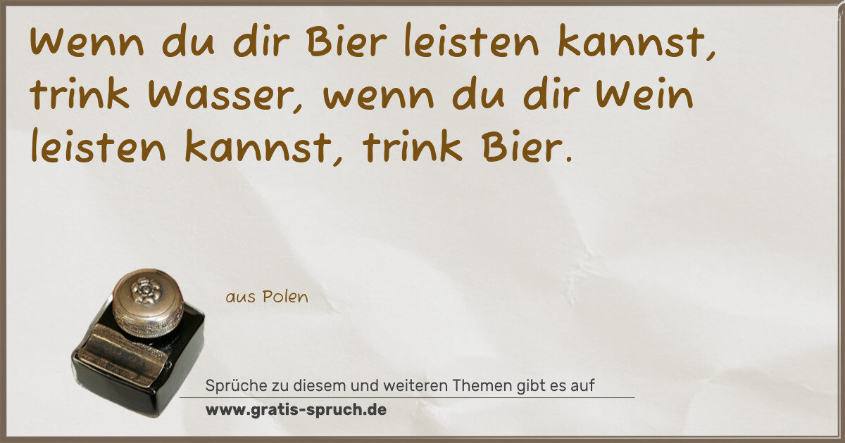 Spruchbild: Wenn du dir Bier leisten kannst, trink Wasser, wenn du dir Wein leisten kannst, trink Bie …