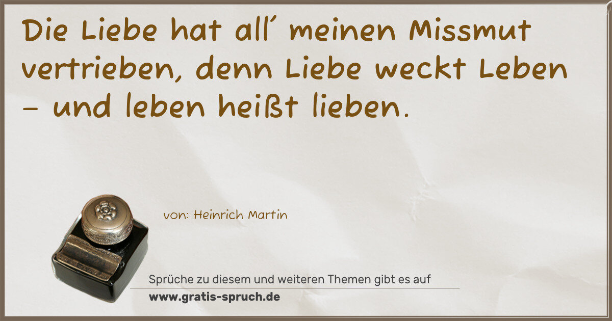 Spruchbild: Die Liebe hat all' meinen Missmut vertrieben, denn Liebe weckt Leben – und leben heißt lie …