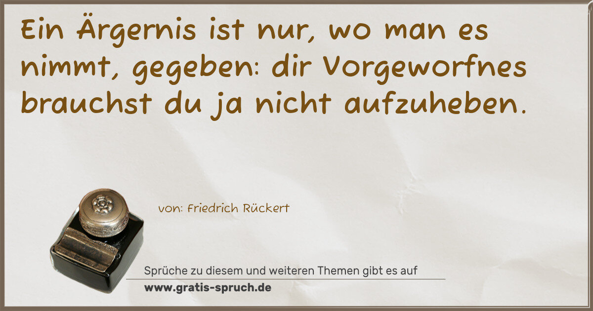 Spruchbild: Ein Ärgernis ist nur, wo man es nimmt, gegeben: dir Vorgeworfnes brauchst du ja nicht aufz …