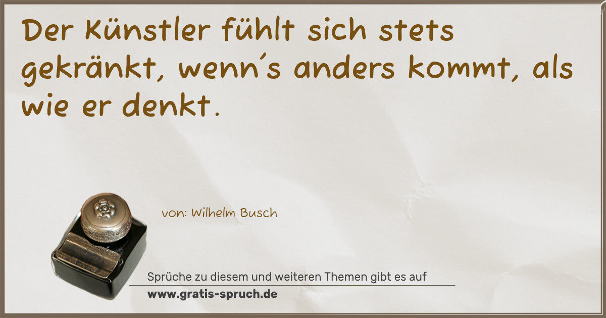 Spruchbild: Der Künstler fühlt sich stets gekränkt, wenn's anders kommt, als wie er denkt.