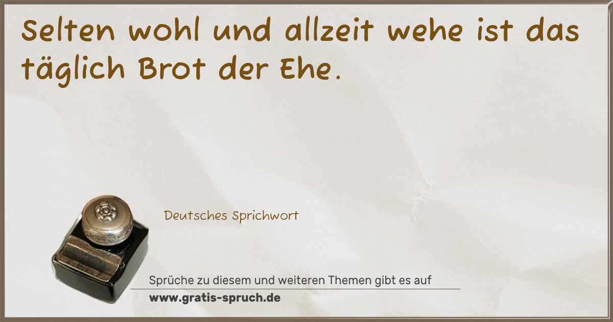 Spruchbild: Selten wohl und allzeit wehe ist das täglich Brot der Ehe.