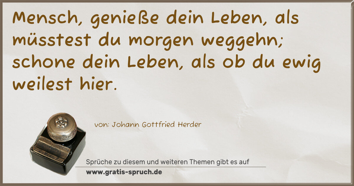 Spruchbild: Mensch, genieße dein Leben, als müsstest du morgen weggehn; schone dein Leben, als ob du e …