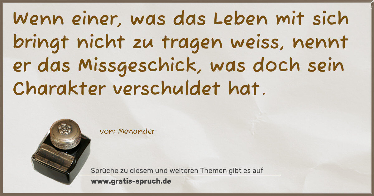 Spruchbild: Wenn einer, was das Leben mit sich bringt nicht zu tragen weiss, nennt er das Missgeschick …