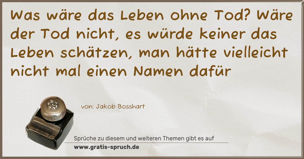 Spruchbild: Was wäre das Leben ohne Tod? Wäre der Tod nicht, es würde keiner das Leben schätzen, man …