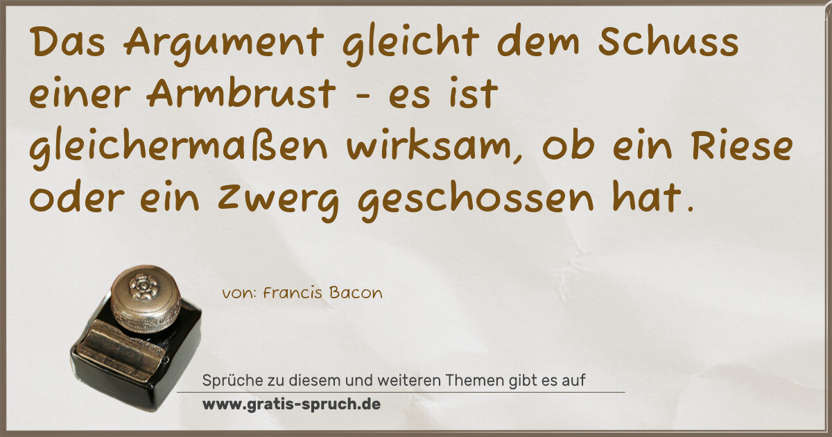 Spruchbild: Das Argument gleicht dem Schuss einer Armbrust - es ist gleichermaßen wirksam, ob ein Rie …