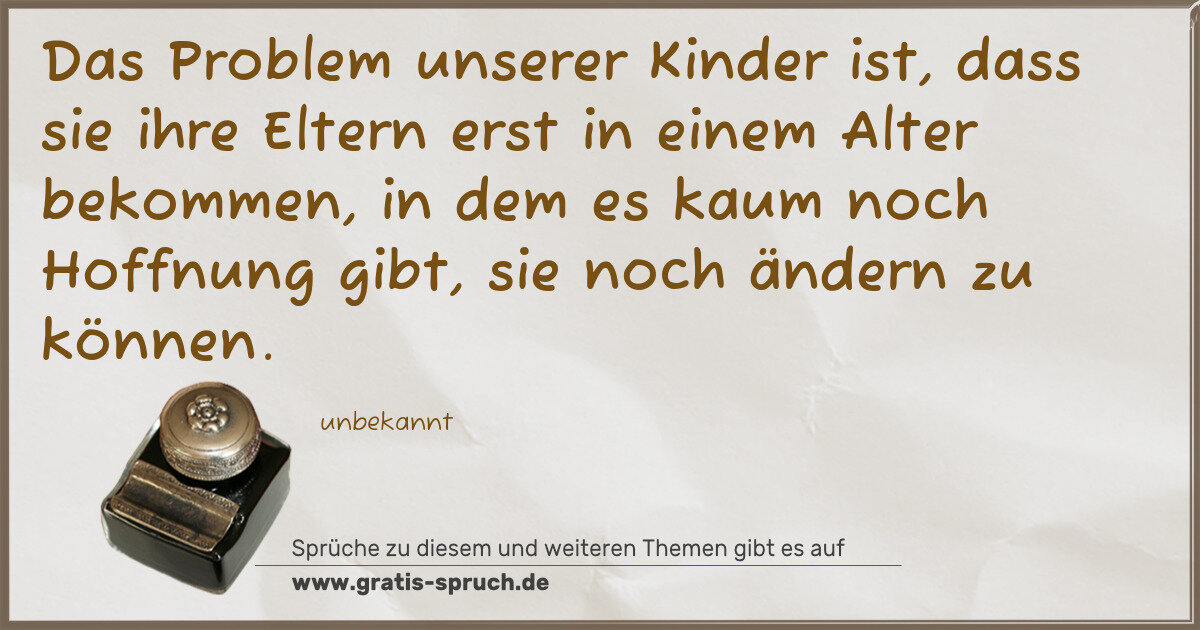 Spruchbild: Das Problem unserer Kinder ist, dass sie ihre Eltern erst in einem Alter bekommen, in dem …