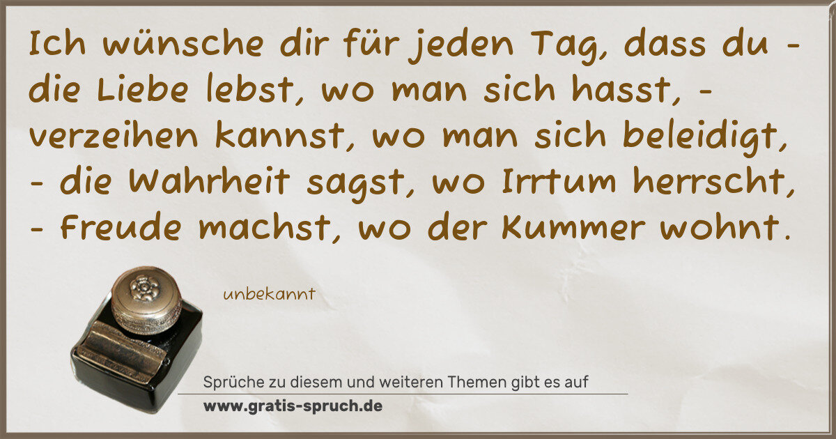 Spruchbild: Ich wünsche dir für jeden Tag, dass du - die Liebe lebst, wo man sich hasst, - verzeihen k …