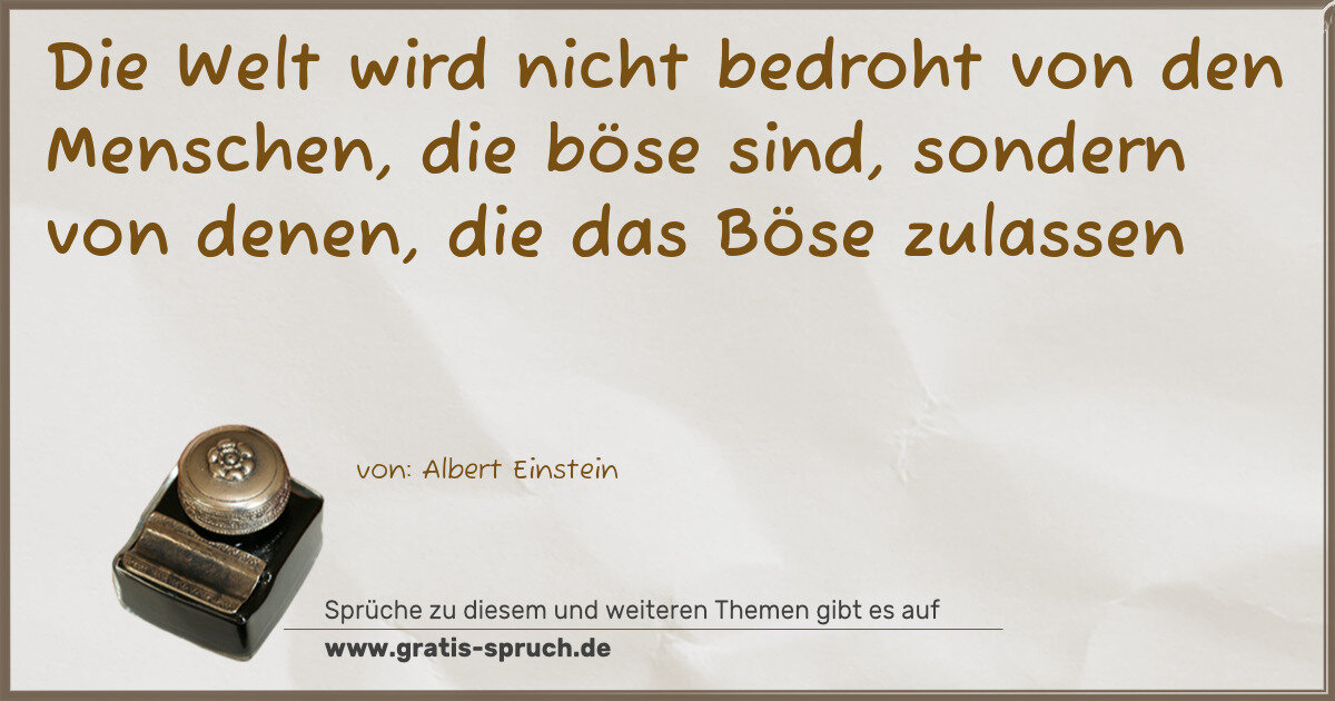 Spruchbild: Die Welt wird nicht bedroht von den Menschen, die böse sind, sondern von denen, die das B …