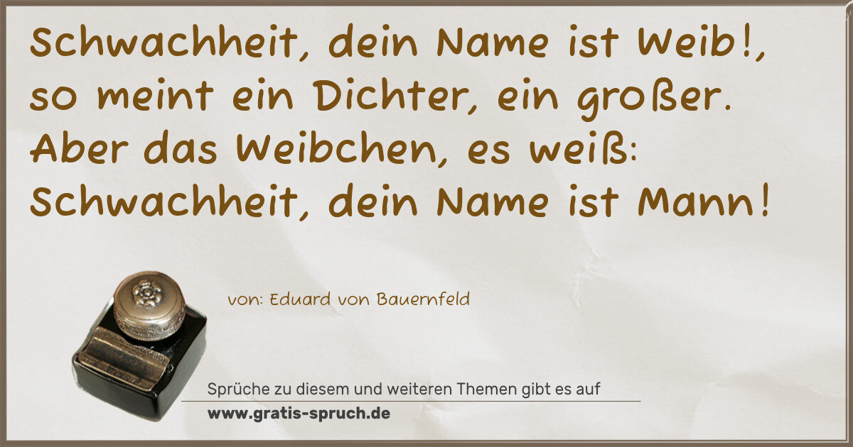 Spruchbild: Schwachheit, dein Name ist Weib!, so meint ein Dichter, ein großer. Aber das Weibchen, e …