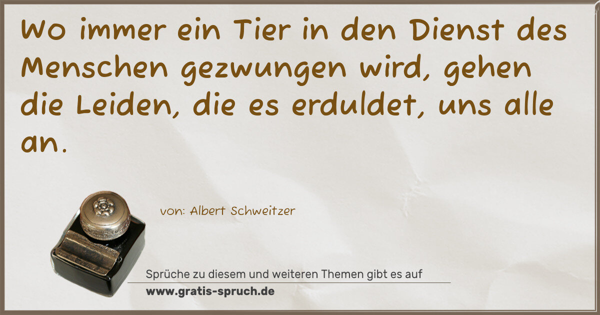Spruchbild: Wo immer ein Tier in den Dienst des Menschen gezwungen wird, gehen die Leiden, die es erdu …