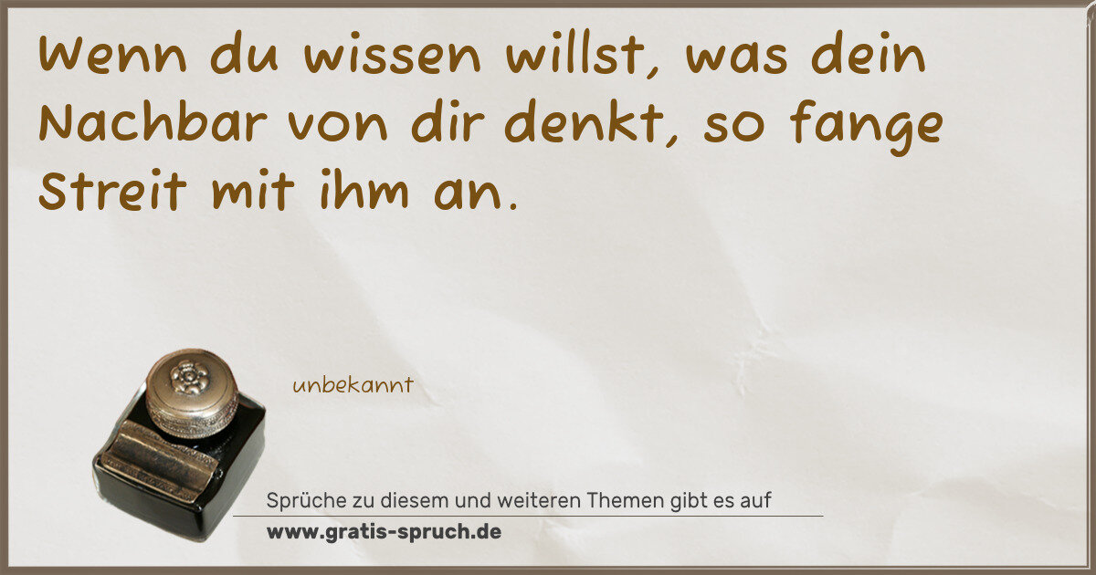 Spruchbild: Wenn du wissen willst, was dein Nachbar von dir denkt, so fange Streit mit ihm an.