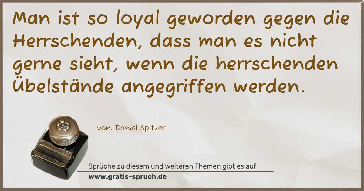 Spruchbild: Man ist so loyal geworden gegen die Herrschenden, dass man es nicht gerne sieht, wenn di …