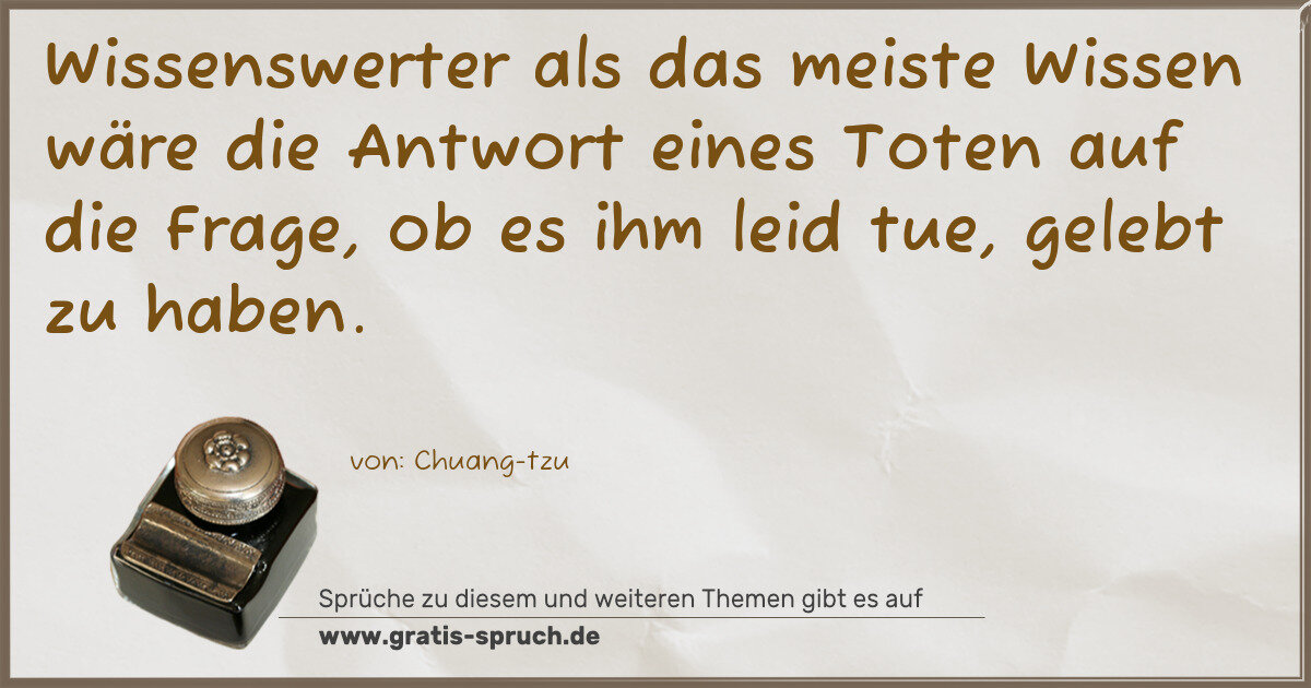 Spruchbild: Wissenswerter als das meiste Wissen wäre die Antwort eines Toten auf die Frage, ob es ihm …