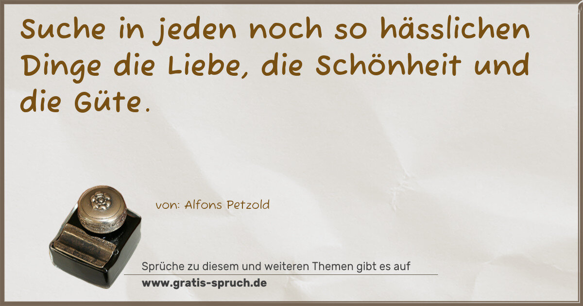 Spruchbild: Suche in jeden noch so hässlichen Dinge die Liebe, die Schönheit und die Güte.