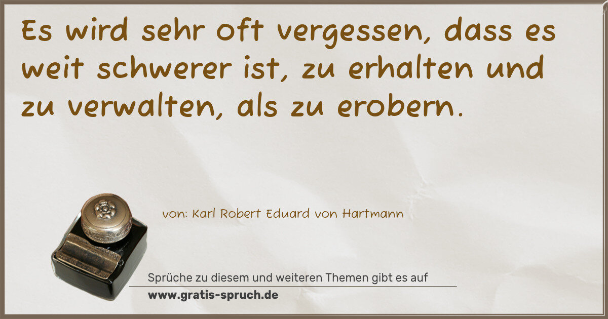 Spruchbild: Es wird sehr oft vergessen, dass es weit schwerer ist, zu erhalten und zu verwalten, als …