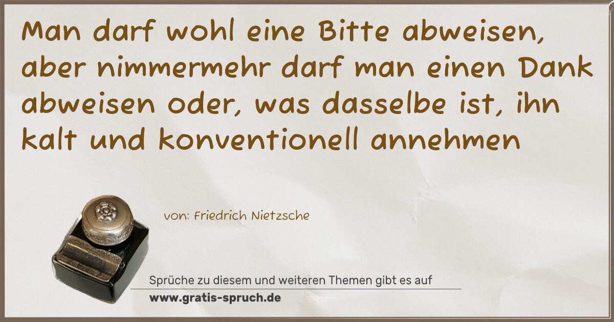 Spruchbild: Man darf wohl eine Bitte abweisen, aber nimmermehr darf man einen Dank abweisen oder, was …