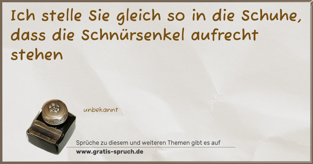 Spruchbild: Ich stelle Sie gleich so in die Schuhe, dass die Schnürsenkel aufrecht stehen