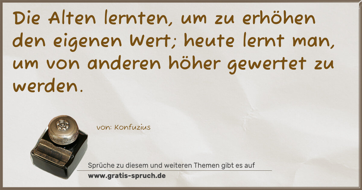 Spruchbild: Die Alten lernten, um zu erhöhen den eigenen Wert; heute lernt man, um von anderen höher …