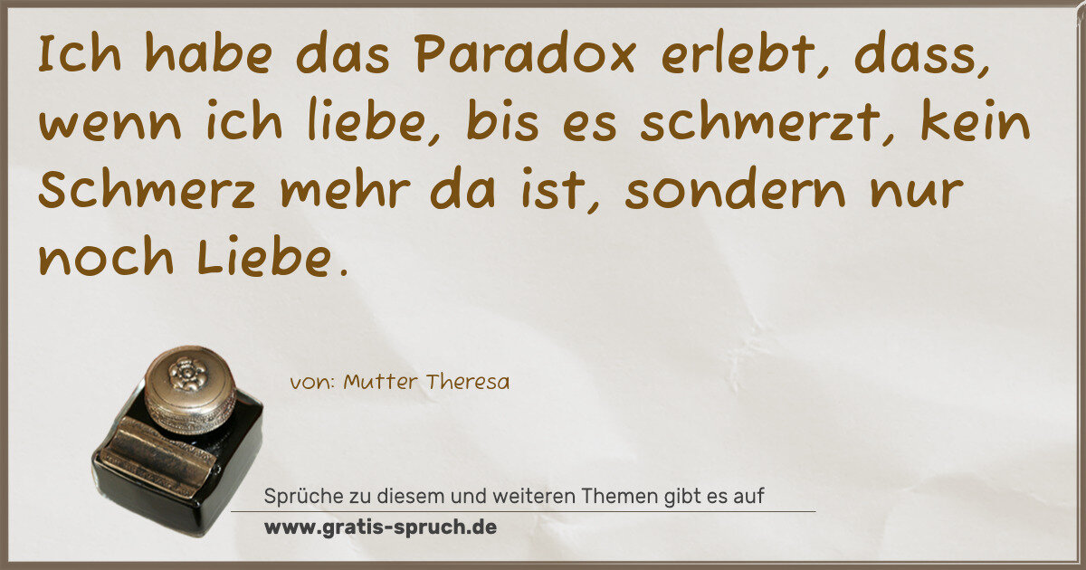 Spruchbild: Ich habe das Paradox erlebt, dass, wenn ich liebe, bis es schmerzt, kein Schmerz mehr da i …