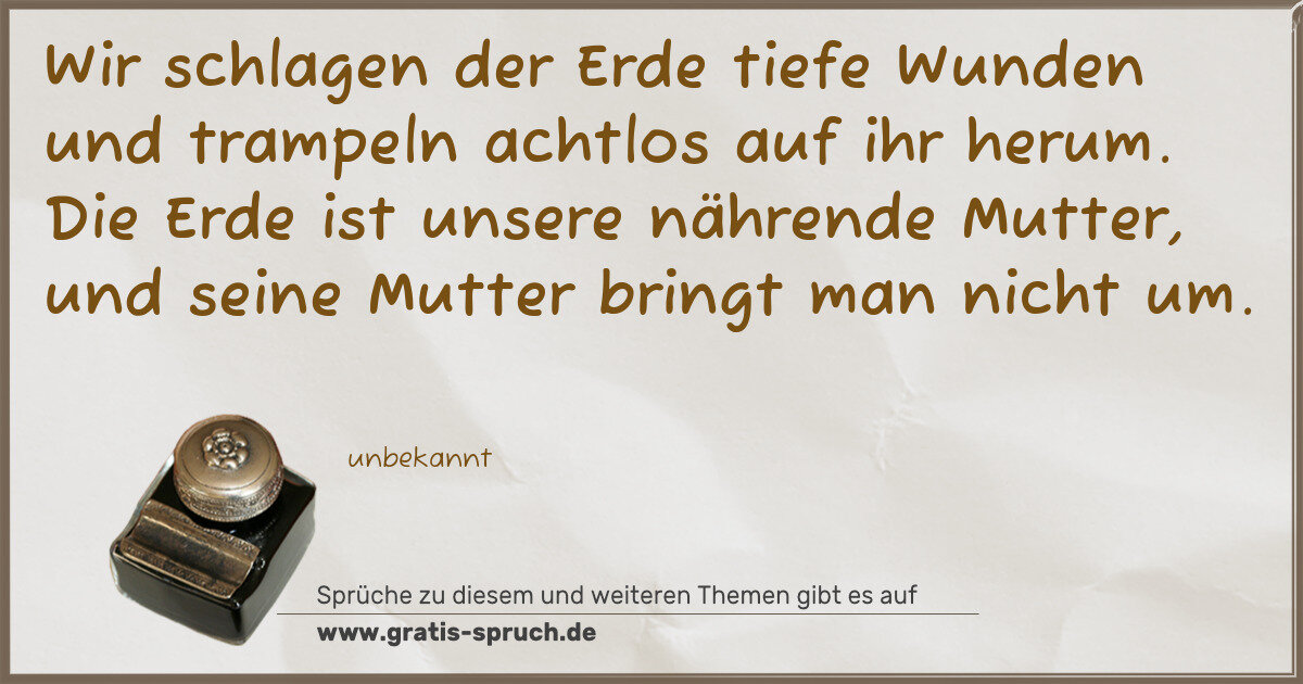 Spruchbild: Wir schlagen der Erde tiefe Wunden und trampeln achtlos auf ihr herum. Die Erde ist unsere …
