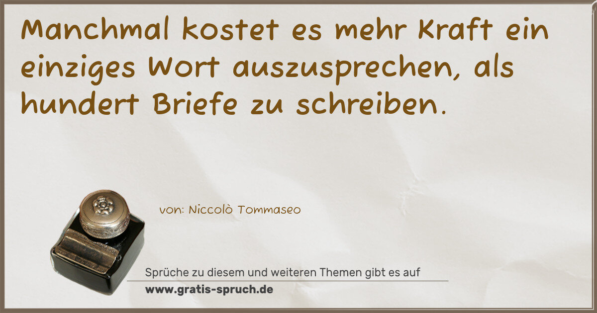 Spruchbild: Manchmal kostet es mehr Kraft ein einziges Wort auszusprechen, als hundert Briefe zu schre …