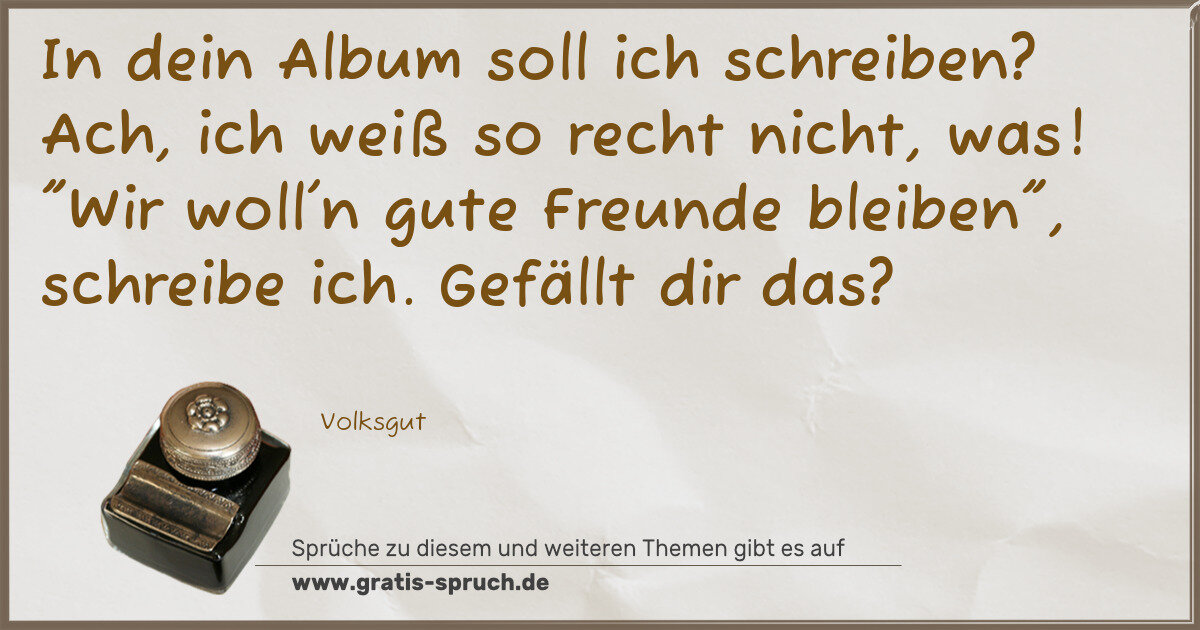 Spruchbild: In dein Album soll ich schreiben? Ach, ich weiß so recht nicht, was! "Wir woll'n gute Freu …