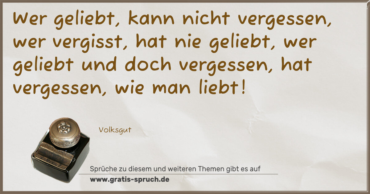 Spruchbild: Wer geliebt, kann nicht vergessen, wer vergisst, hat nie geliebt, wer geliebt und doch ver …