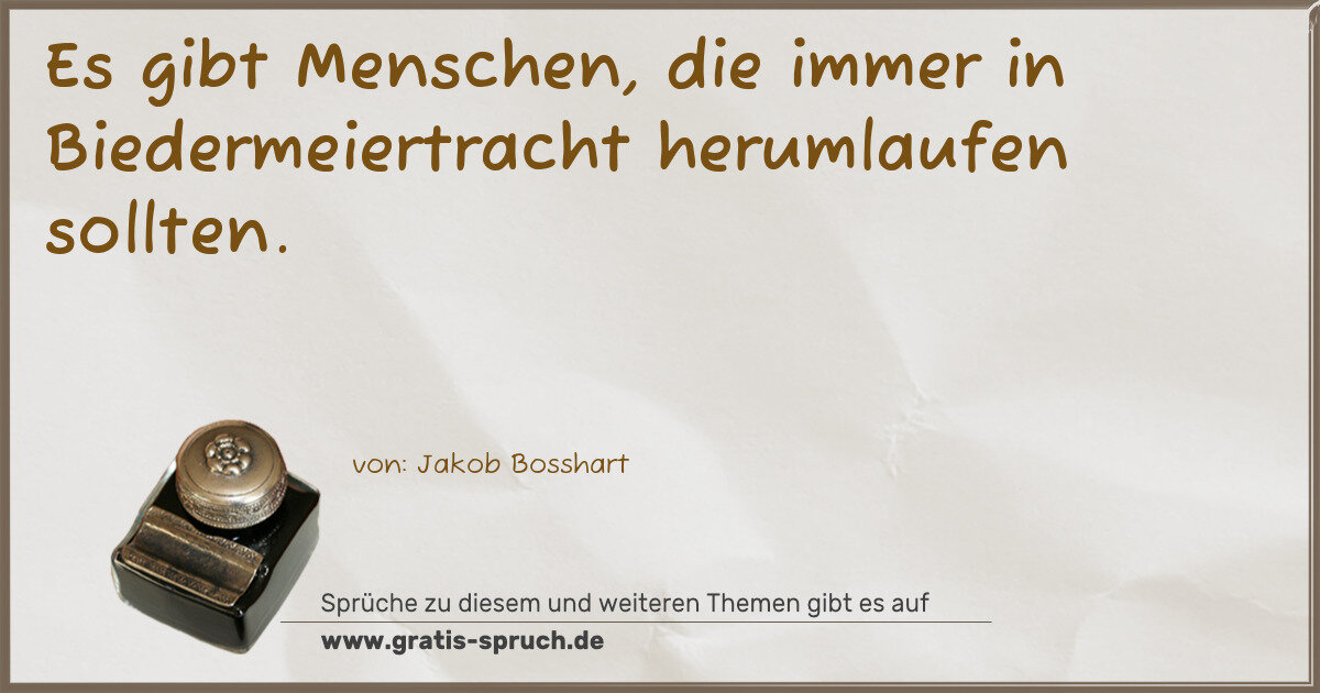 Spruchbild: Es gibt Menschen, die immer in Biedermeiertracht herumlaufen sollten.