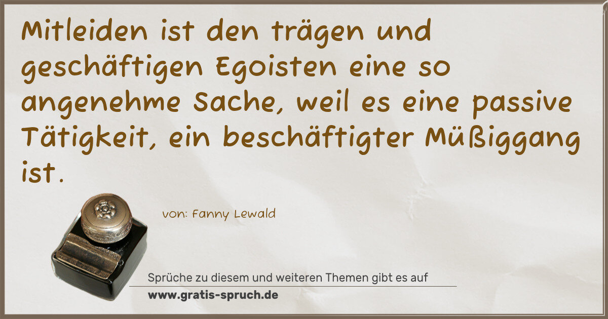 Spruchbild: Mitleiden ist den trägen und geschäftigen Egoisten eine so angenehme Sache, weil es eine p …