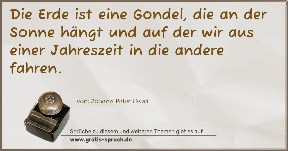 Spruchbild: Die Erde ist eine Gondel, die an der Sonne hängt und auf der wir aus einer Jahreszeit in d …