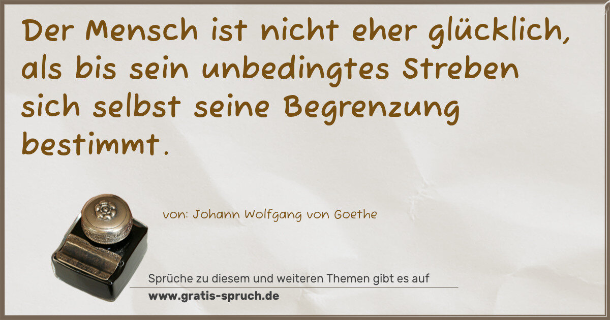 Spruchbild: Der Mensch ist nicht eher glücklich, als bis sein unbedingtes Streben sich selbst seine Be …