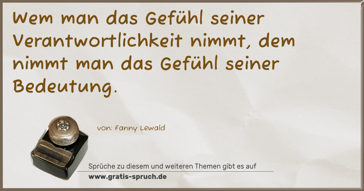 Spruchbild: Wem man das Gefühl seiner Verantwortlichkeit nimmt, dem nimmt man das Gefühl seiner Bedeut …